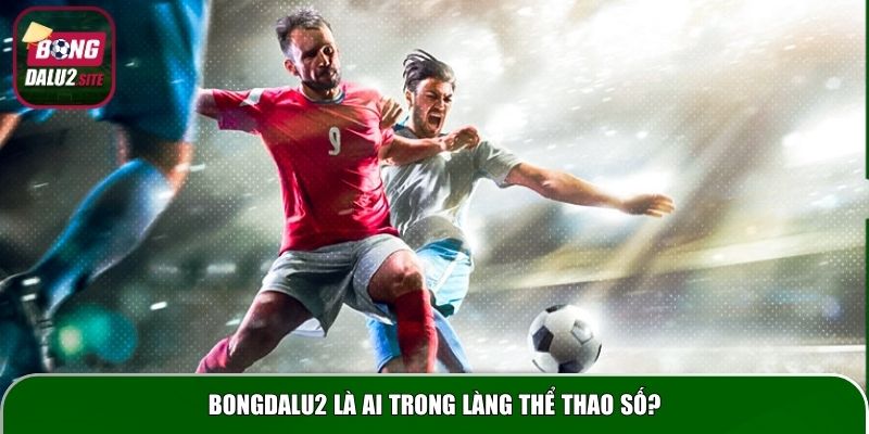 Bongdalu2 là ai trong làng thể thao số?