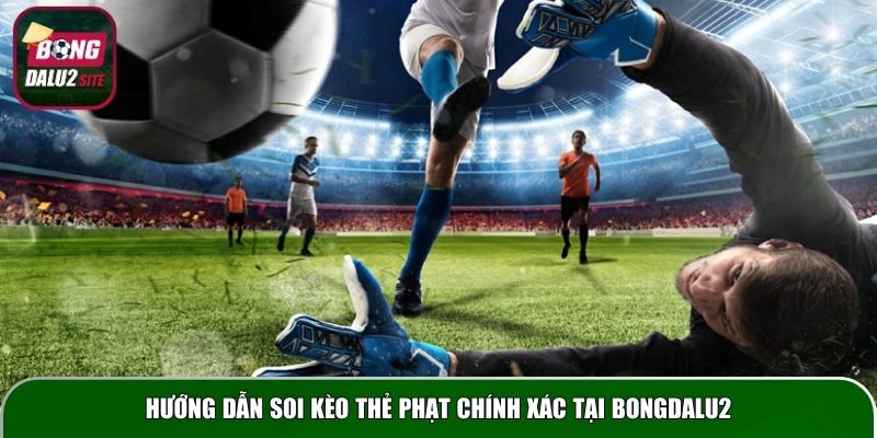 Hướng dẫn soi kèo thẻ phạt chính xác tại Bongdalu2