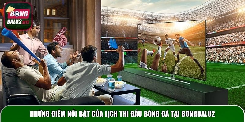Những điểm nổi bật của lịch thi đấu bóng đá tại Bongdalu2