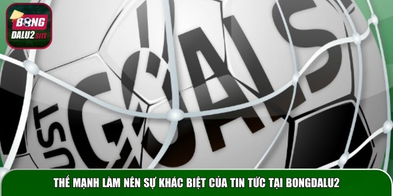 Thế mạnh làm nên sự khác biệt của tin tức tại Bongdalu2