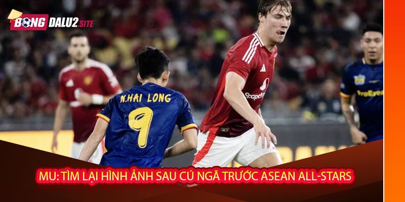 MU: Tìm lại hình ảnh sau cú ngã trước ASEAN All-Stars