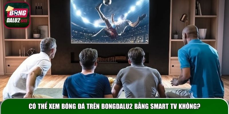 Có thể xem bóng đá trên Bongdalu2 bằng Smart TV không?
